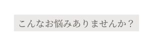 こんなお悩みありませんか